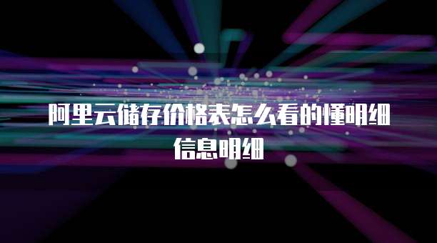 阿里云储存价格表怎么看的懂明细信息明细