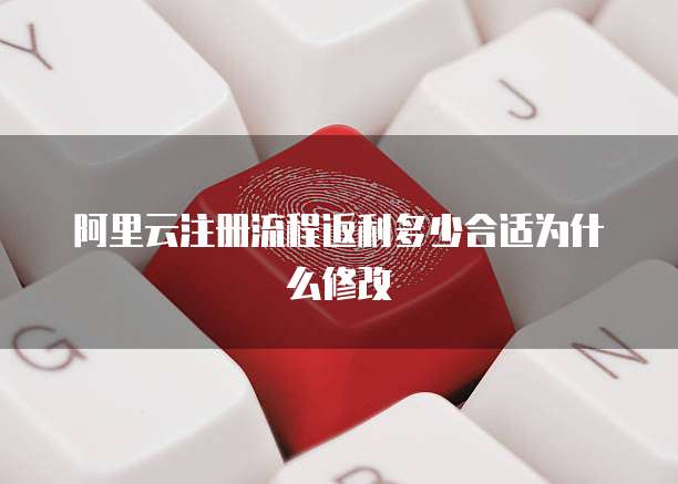 阿里云注册流程返利多少合适为什么修改