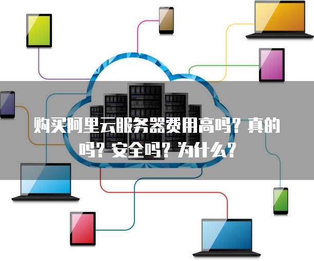 购买阿里云服务器费用高吗?真的吗?安全吗?为什么?