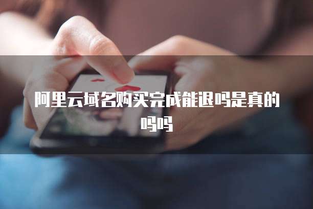 阿里云域名购买完成能退吗是真的吗吗