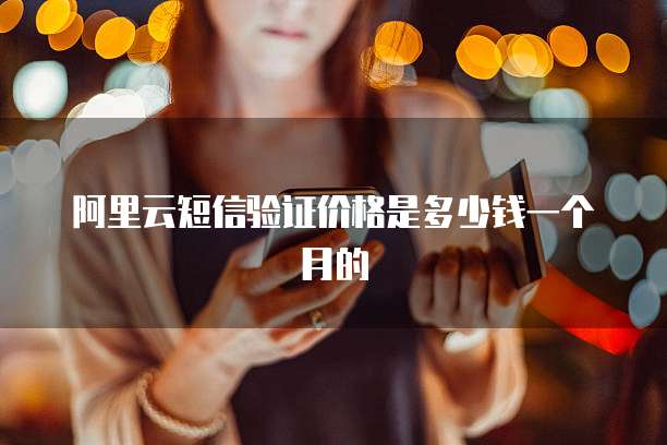 阿里云短信验证价格是多少钱一个月的
