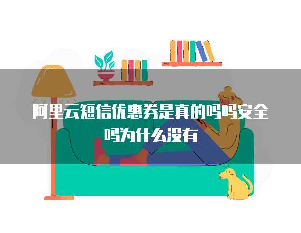阿里云短信优惠券是真的吗吗安全吗为什么没有