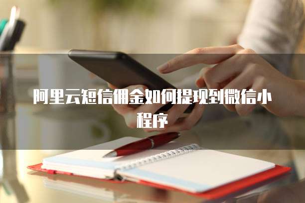 阿里云短信佣金如何提现到微信小程序