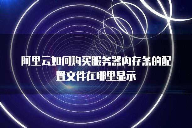 阿里云如何购买服务器内存条的配置文件在哪里显示