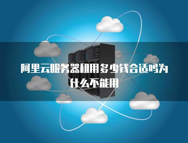 阿里云服务器租用多少钱合适吗为什么不能用