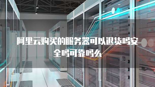 阿里云购买的服务器可以退货吗安全吗可靠吗么