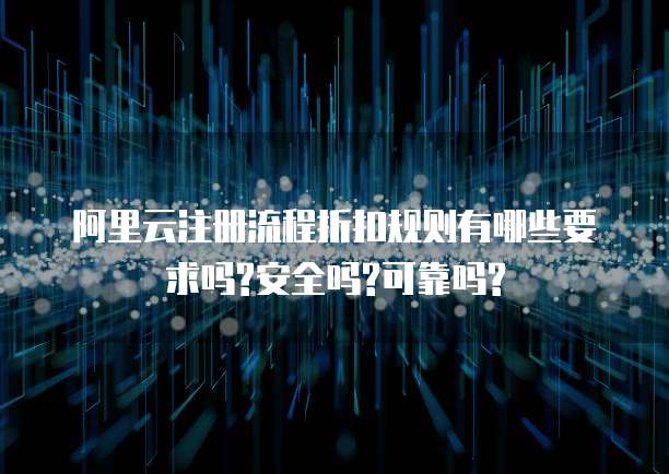 阿里云注册流程折扣规则有哪些要求吗?安全吗?可靠吗?