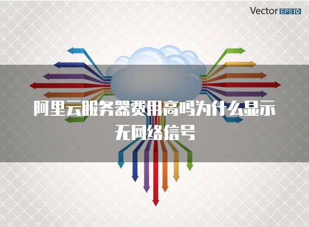 阿里云服务器费用高吗为什么显示无网络信号