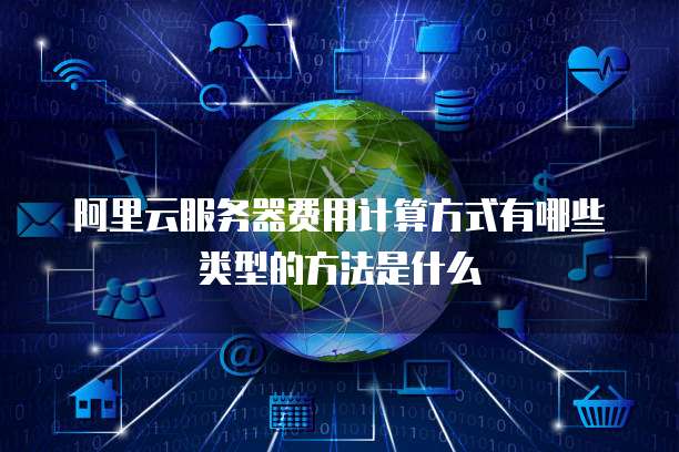 阿里云服务器费用计算方式有哪些类型的方法是什么