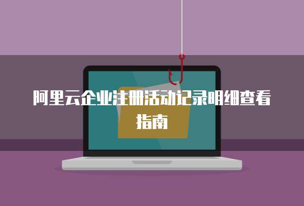 阿里云企业注册活动记录明细查看指南