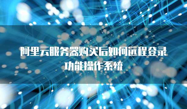 阿里云服务器购买后如何远程登录功能操作系统