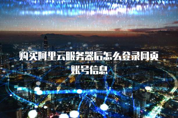 购买阿里云服务器后怎么登录网页账号信息