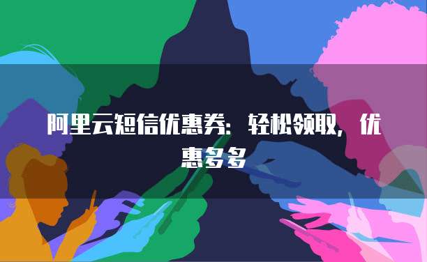阿里云短信优惠券：轻松领取，优惠多多