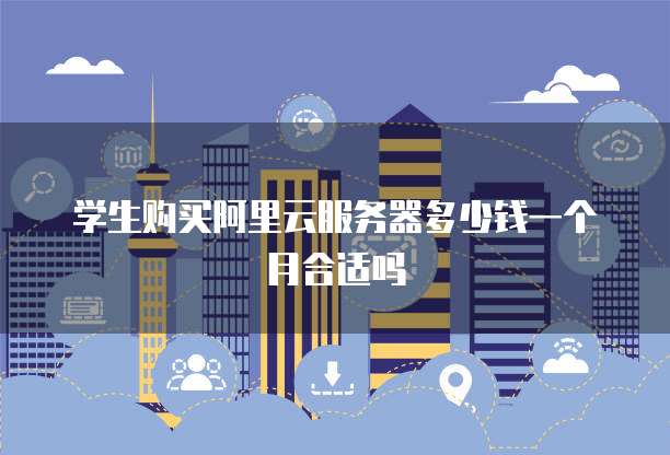 学生购买阿里云服务器多少钱一个月合适吗