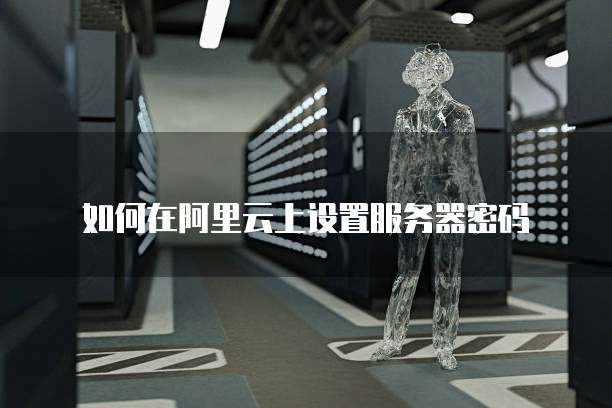 如何在阿里云上设置服务器密码