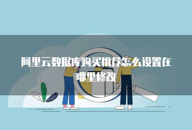 阿里云数据库购买推荐怎么设置在哪里修改