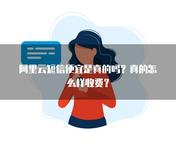 阿里云短信便宜是真的吗?真的怎么样收费?