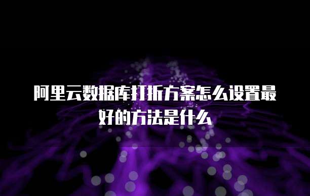 阿里云数据库打折方案怎么设置最好的方法是什么