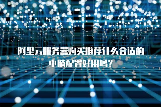 阿里云服务器购买推荐什么合适的电脑配置好用吗?