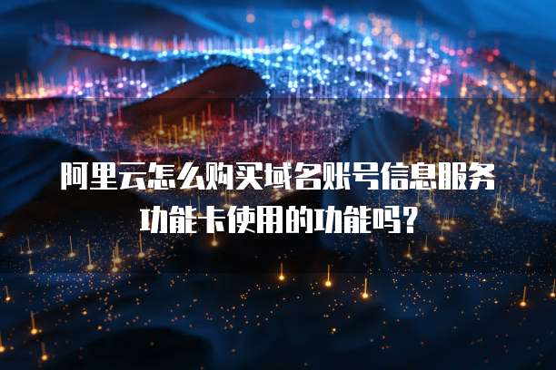 阿里云怎么购买域名账号信息服务功能卡使用的功能吗?