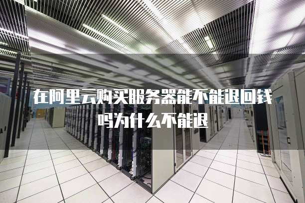 在阿里云购买服务器能不能退回钱吗为什么不能退