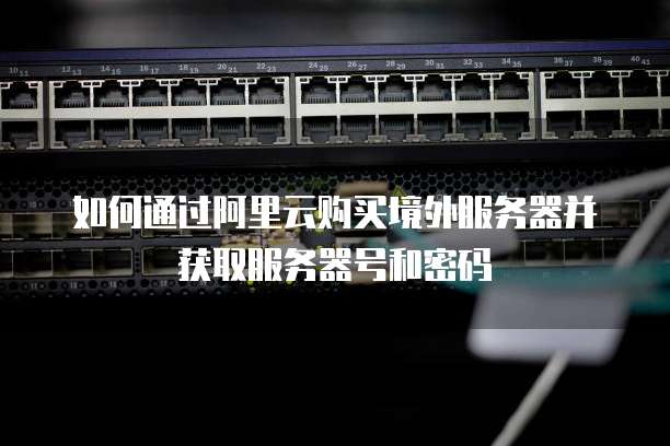 如何通过阿里云购买境外服务器并获取服务器号和密码
