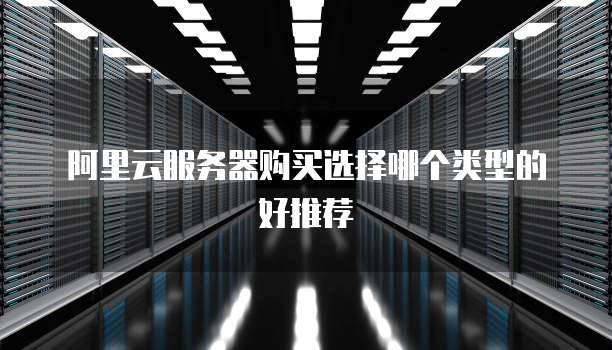 阿里云服务器购买选择哪个类型的好推荐