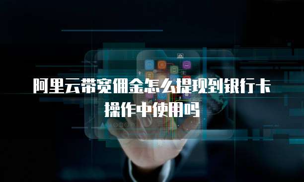 阿里云带宽佣金怎么提现到银行卡操作中使用吗