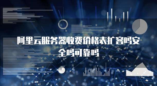 阿里云服务器收费价格表扩容吗安全吗可靠吗