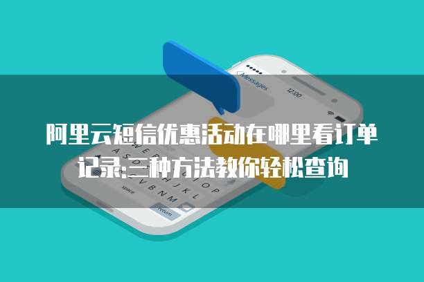 阿里云短信优惠活动在哪里看订单记录:三种方法教你轻松查询