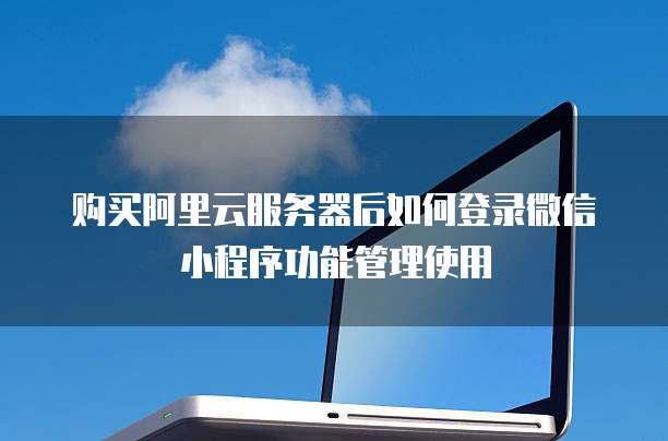 购买阿里云服务器后如何登录微信小程序功能管理使用