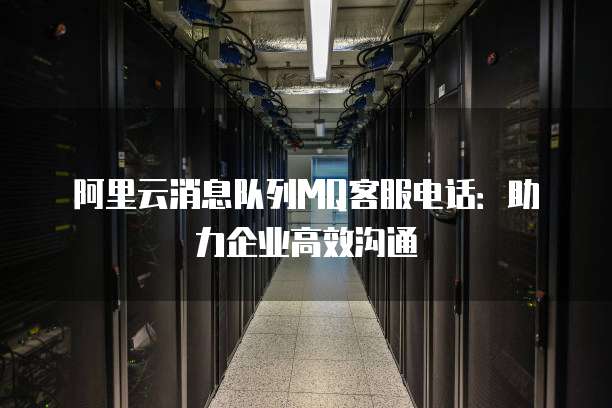阿里云消息队列MQ客服电话：助力企业高效沟通