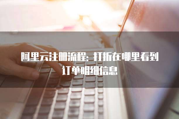 阿里云注册流程: 打折在哪里看到订单明细信息