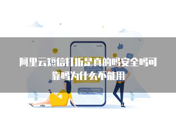 阿里云短信打折是真的吗安全吗可靠吗为什么不能用