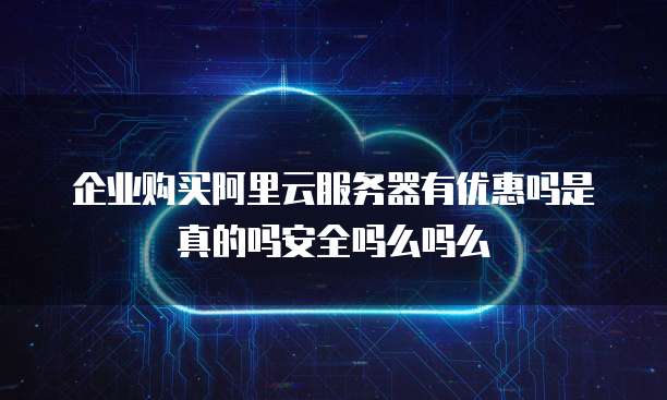企业购买阿里云服务器有优惠吗是真的吗安全吗么吗么