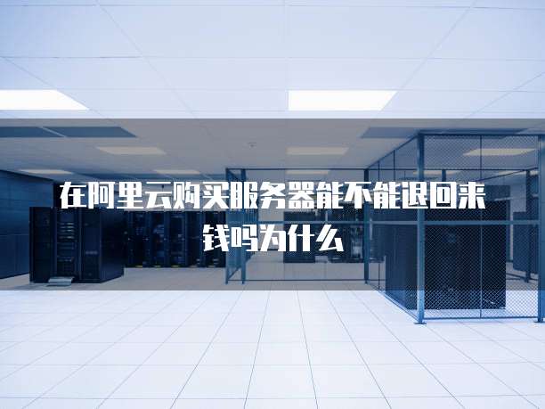 在阿里云购买服务器能不能退回来钱吗为什么
