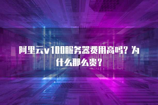 阿里云v100服务器费用高吗?为什么那么贵?