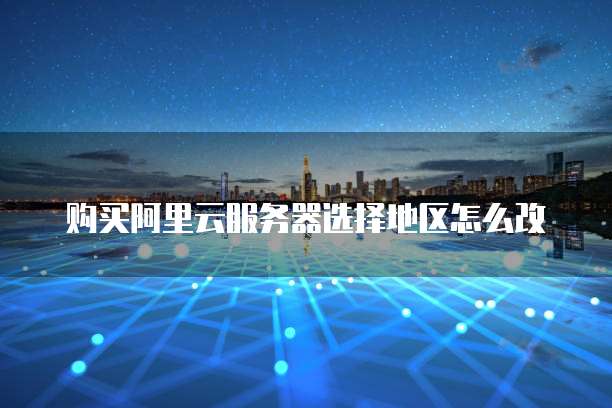 购买阿里云服务器选择地区怎么改