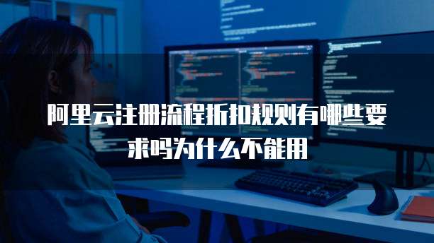 阿里云注册流程折扣规则有哪些要求吗为什么不能用
