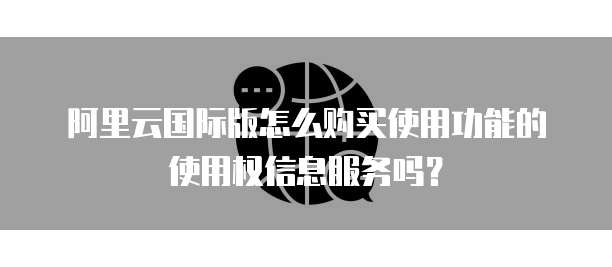 阿里云国际版怎么购买使用功能的使用权信息服务吗?