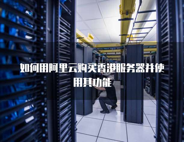 如何用阿里云购买香港服务器并使用其功能