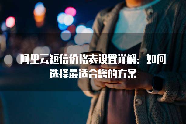 阿里云短信价格表设置详解:如何选择最适合您的方案