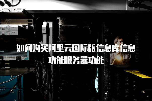 如何购买阿里云国际版信息库信息功能服务器功能