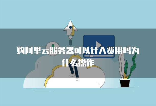 购阿里云服务器可以计入费用吗为什么操作