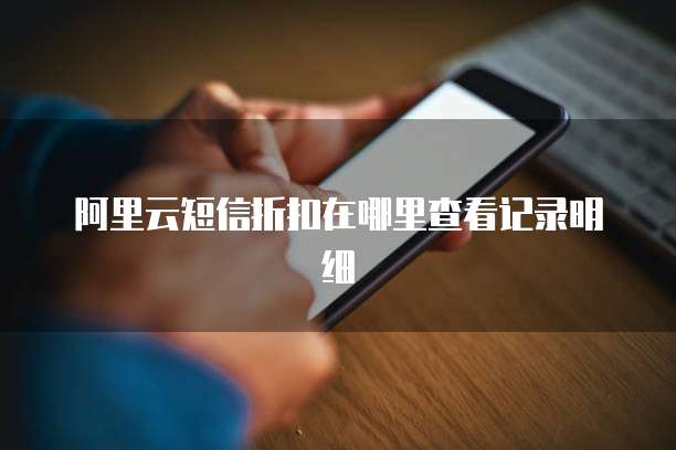 阿里云短信折扣在哪里查看记录明细