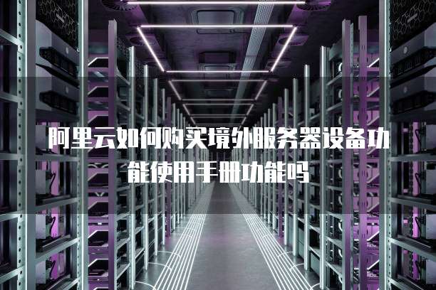 阿里云如何购买境外服务器设备功能使用手册功能吗