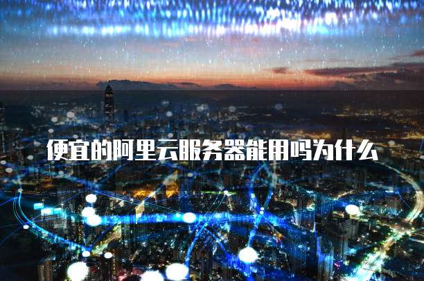 便宜的阿里云服务器能用吗为什么