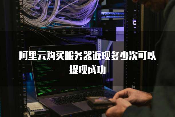 阿里云购买服务器返现多少次可以提现成功