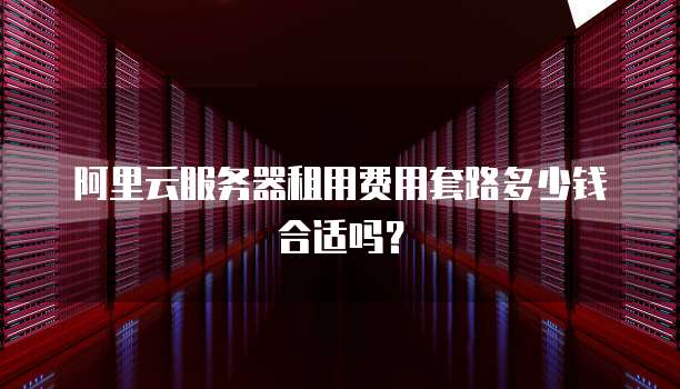 阿里云服务器租用费用套路多少钱合适吗？