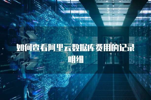 如何查看阿里云数据库费用的记录明细